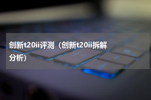 创新t20ii评测（创新t20ii拆解分析）