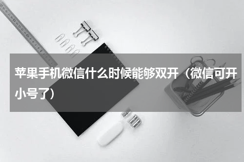 苹果手机微信什么时候能够双开（微信可开小号了）