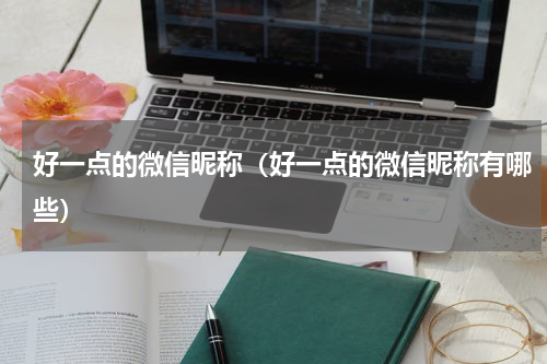 好一点的微信昵称（好一点的微信昵称有哪些）