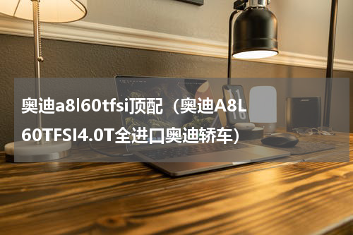 奥迪a8l60tfsi顶配（奥迪A8L60TFSI4.0T全进口奥迪轿车）