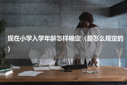 现在小学入学年龄怎样确定（是怎么规定的）