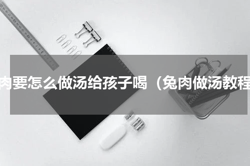 兔肉要怎么做汤给孩子喝（兔肉做汤教程）