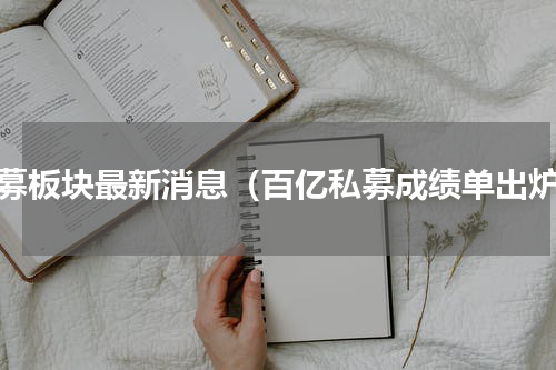 私募板块最新消息（百亿私募成绩单出炉）
