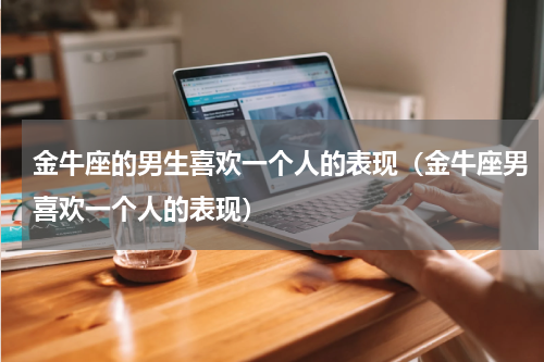 金牛座的男生喜欢一个人的表现（金牛座男喜欢一个人的表现）