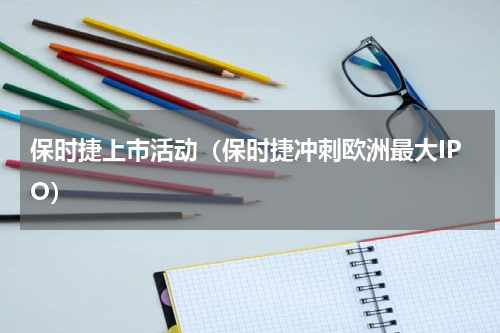 保时捷上市活动（保时捷冲刺欧洲最大IPO）