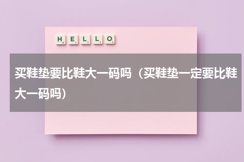 买鞋垫要比鞋大一码吗（买鞋垫一定要比鞋大一码吗）