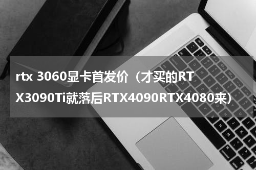 rtx 3060显卡首发价（才买的RTX3090Ti就落后RTX4090RTX4080来）