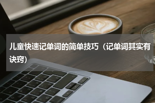 儿童快速记单词的简单技巧（记单词其实有诀窍）