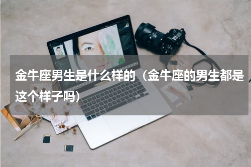 金牛座男生是什么样的（金牛座的男生都是这个样子吗）