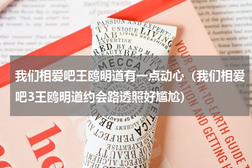 我们相爱吧王鸥明道有一点动心（我们相爱吧3王鸥明道约会路透照好尴尬）