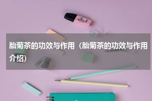 胎菊茶的功效与作用（胎菊茶的功效与作用介绍）