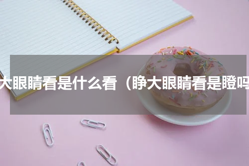 睁大眼睛看是什么看（睁大眼睛看是瞪吗）