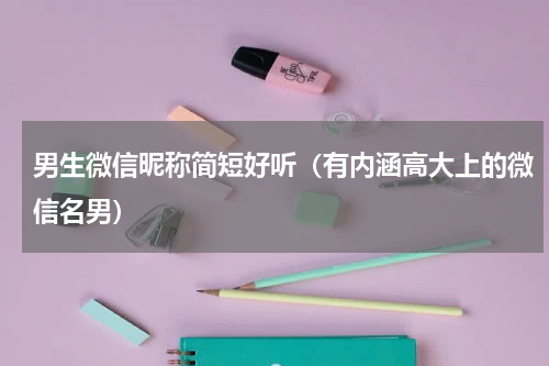 男生微信昵称简短好听（有内涵高大上的微信名男）