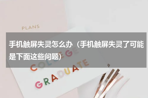 手机触屏失灵怎么办（手机触屏失灵了可能是下面这些问题）
