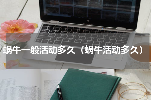 蜗牛一般活动多久（蜗牛活动多久）