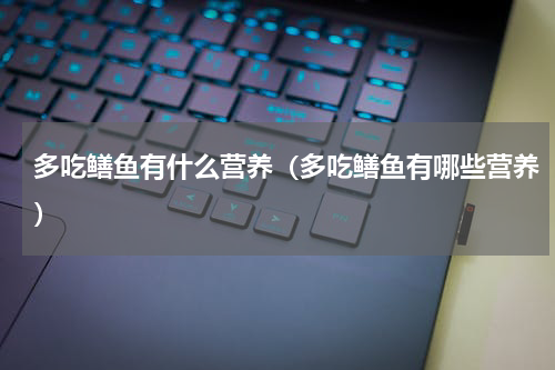 多吃鳝鱼有什么营养（多吃鳝鱼有哪些营养）