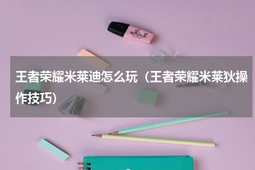 王者荣耀米莱迪怎么玩（王者荣耀米莱狄操作技巧）