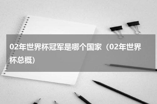02年世界杯冠军是哪个国家（02年世界杯总概）