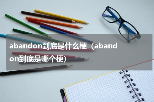 abandon到底是什么梗（abandon到底是哪个梗）