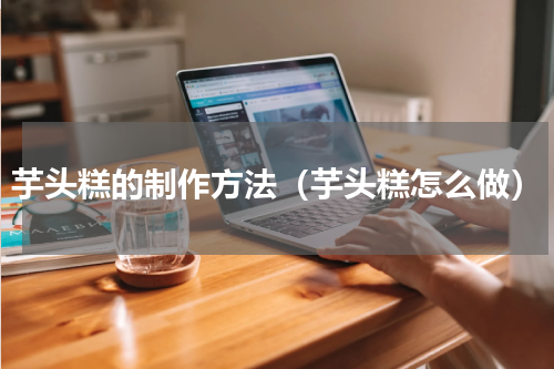 芋头糕的制作方法（芋头糕怎么做）