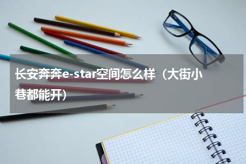 长安奔奔e-star空间怎么样（大街小巷都能开）