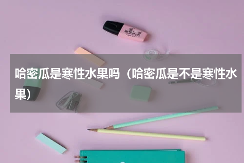 哈密瓜是寒性水果吗（哈密瓜是不是寒性水果）