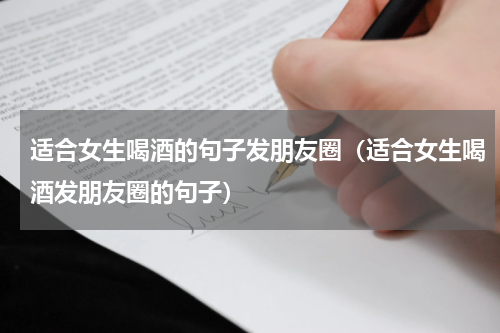 适合女生喝酒的句子发朋友圈（适合女生喝酒发朋友圈的句子）
