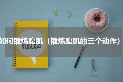 如何锻炼腹肌（锻炼腹肌的三个动作）