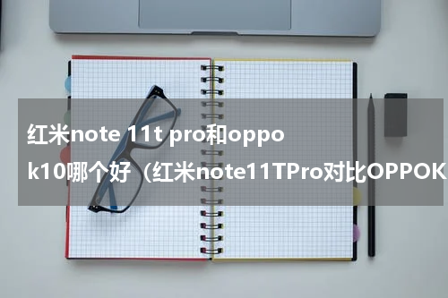 红米note 11t pro和oppok10哪个好（红米note11TPro对比OPPOK10）