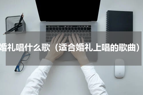 婚礼唱什么歌（适合婚礼上唱的歌曲）