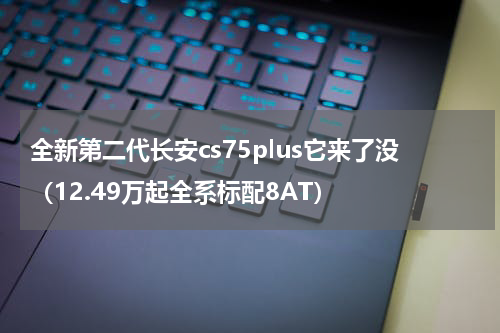 全新第二代长安cs75plus它来了没（12.49万起全系标配8AT）