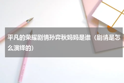 平凡的荣耀剧情孙弈秋妈妈是谁（剧情是怎么演绎的）