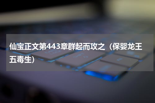 仙宝正文第443章群起而攻之（保婴龙王五毒生）