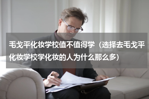毛戈平化妆学校值不值得学（选择去毛戈平化妆学校学化妆的人为什么那么多）