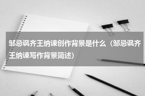 邹忌讽齐王纳谏创作背景是什么（邹忌讽齐王纳谏写作背景简述）