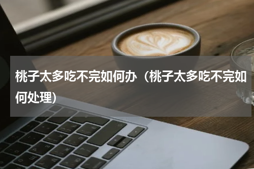 桃子太多吃不完如何办（桃子太多吃不完如何处理）