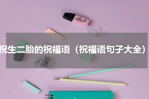 祝生二胎的祝福语（祝福语句子大全）