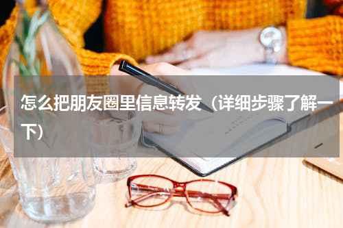 怎么把朋友圈里信息转发（详细步骤了解一下）