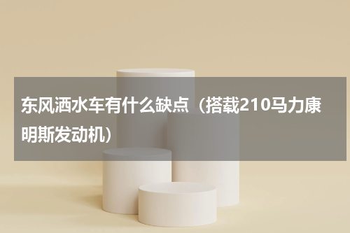 东风洒水车有什么缺点（搭载210马力康明斯发动机）