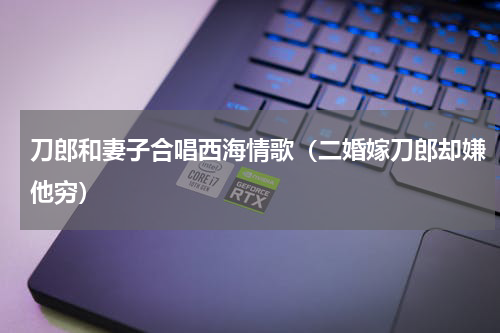 刀郎和妻子合唱西海情歌（二婚嫁刀郎却嫌他穷）