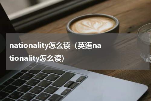 nationality怎么读（英语nationality怎么读）