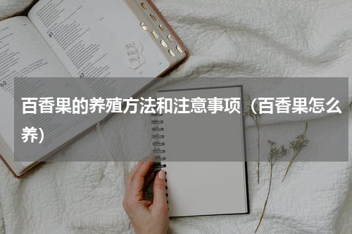 百香果的养殖方法和注意事项（百香果怎么养）