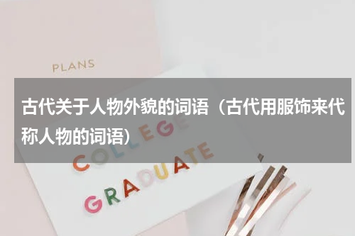 古代关于人物外貌的词语（古代用服饰来代称人物的词语）