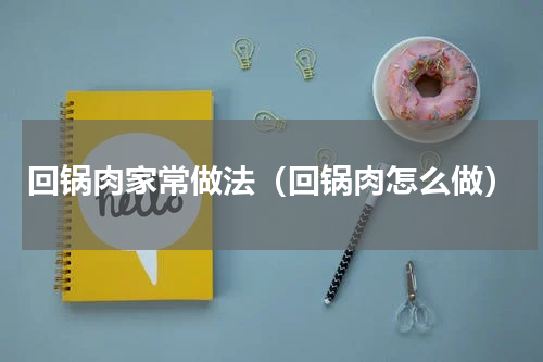 回锅肉家常做法（回锅肉怎么做）