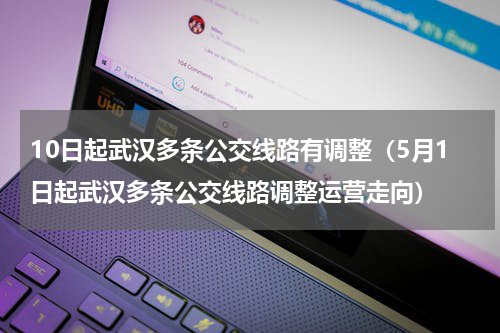 10日起武汉多条公交线路有调整（5月1日起武汉多条公交线路调整运营走向）
