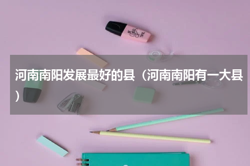 河南南阳发展最好的县（河南南阳有一大县）