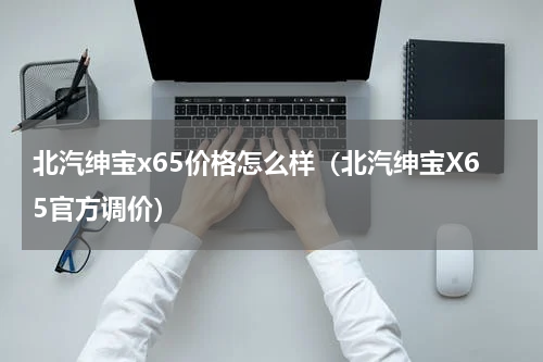 北汽绅宝x65价格怎么样（北汽绅宝X65官方调价）