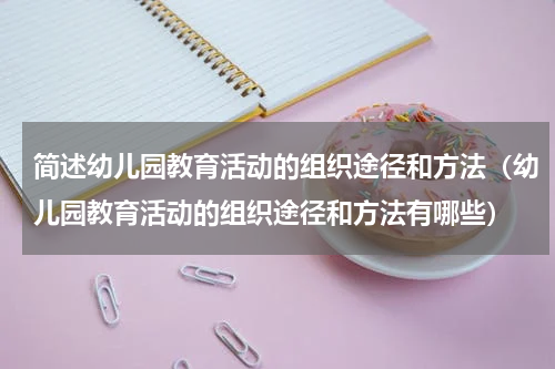 简述幼儿园教育活动的组织途径和方法（幼儿园教育活动的组织途径和方法有哪些）
