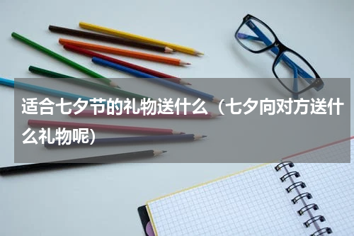 适合七夕节的礼物送什么（七夕向对方送什么礼物呢）
