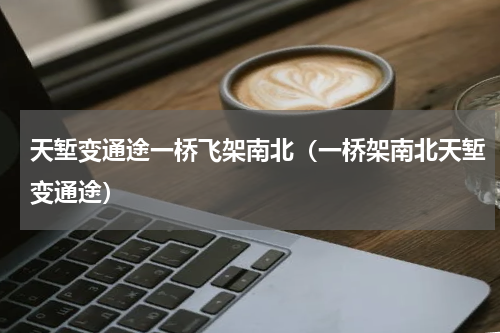 天堑变通途一桥飞架南北（一桥架南北天堑变通途）